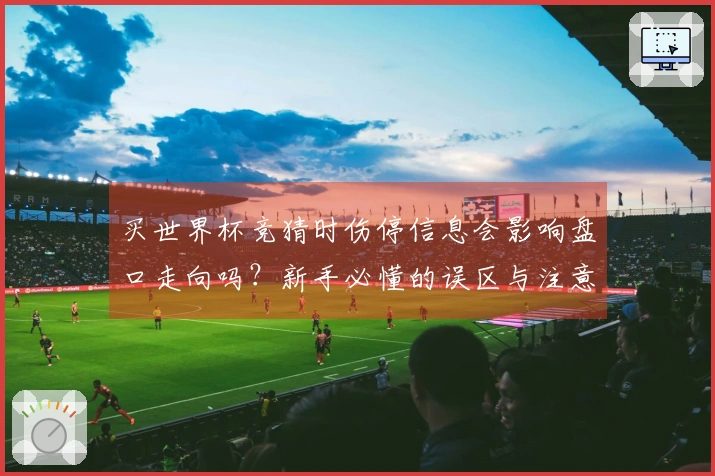 买世界杯竞猜时伤停信息会影响盘口走向吗？新手必懂的误区与注意事项