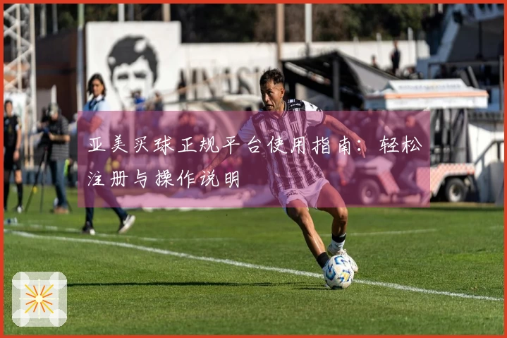 亚美买球正规平台使用指南：轻松注册与操作说明