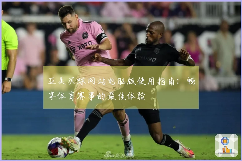 亚美买球网站电脑版使用指南：畅享体育赛事的最佳体验