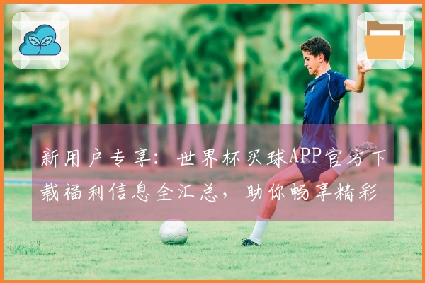 新用户专享:世界杯买球APP官方下载福利信息全汇总,助你畅享精彩赛事