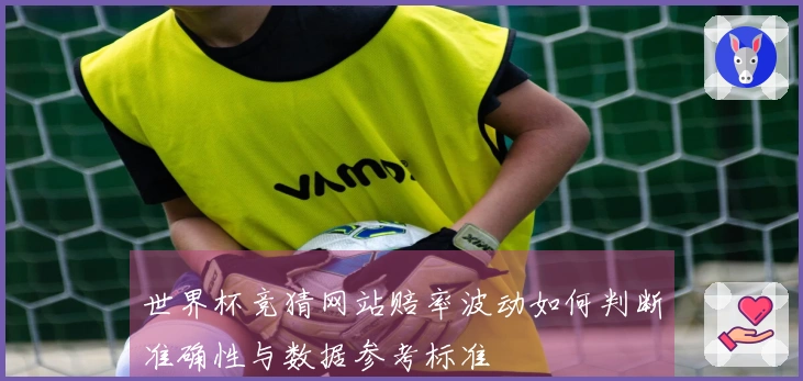 世界杯竞猜网站赔率波动如何判断准确性与数据参考标准