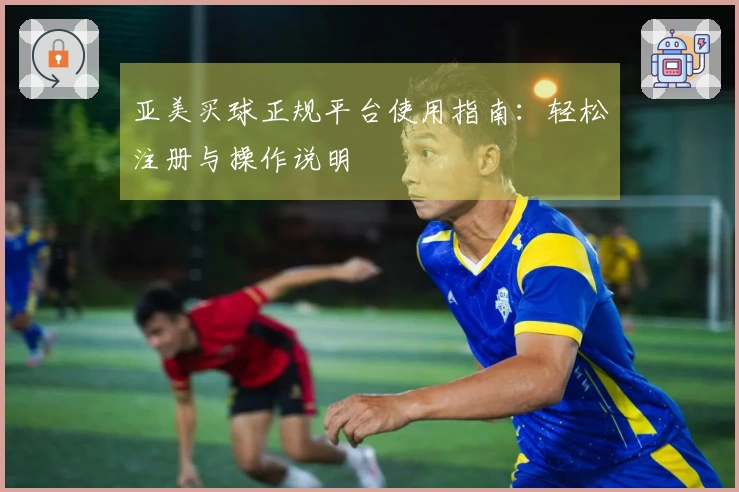亚美买球正规平台使用指南:轻松注册与操作说明