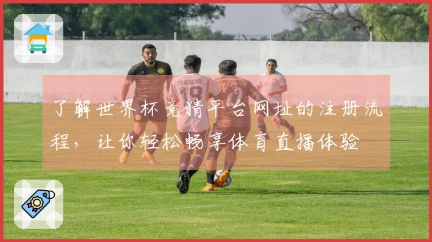 了解世界杯竞猜平台网址的注册流程，让你轻松畅享体育直播体验