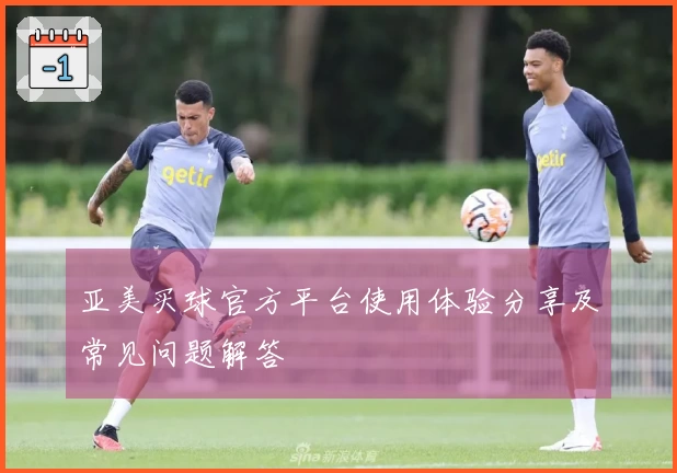 亚美买球官方平台使用体验分享及常见问题解答