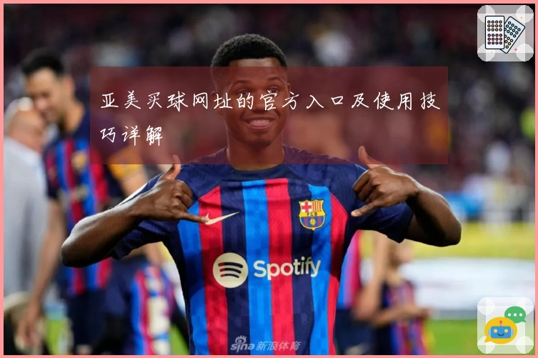 亚美买球网址的官方入口及使用技巧详解