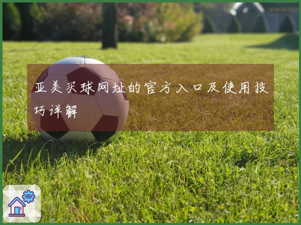 亚美买球网址的官方入口及使用技巧详解