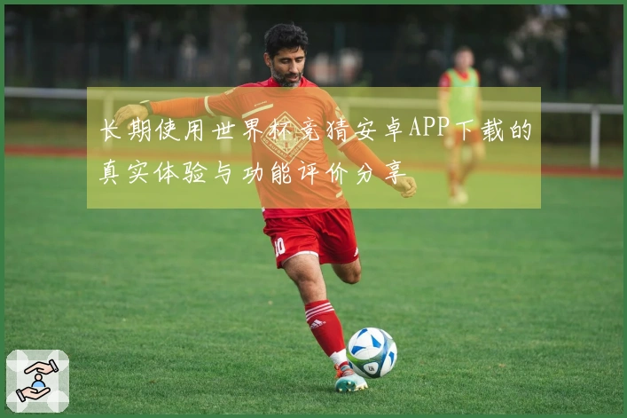 长期使用世界杯竞猜安卓APP下载的真实体验与功能评价分享