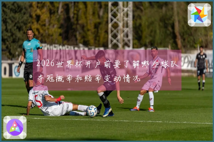 2026世界杯开户前要了解哪些球队夺冠概率和赔率变动情况