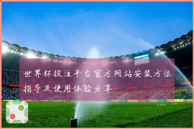 世界杯投注平台官方网站安装方法指导及使用体验分享