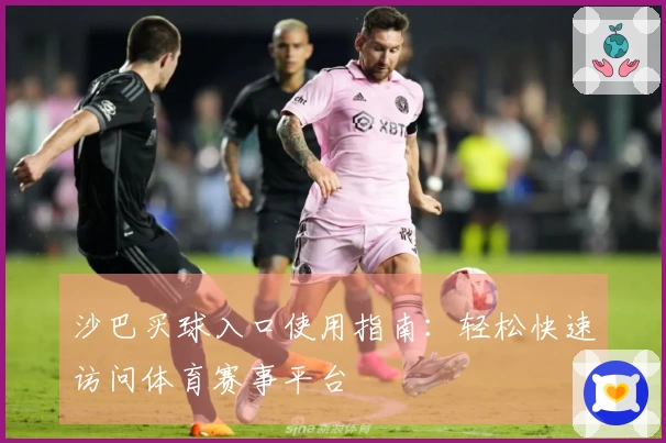 沙巴买球入口使用指南：轻松快速访问体育赛事平台